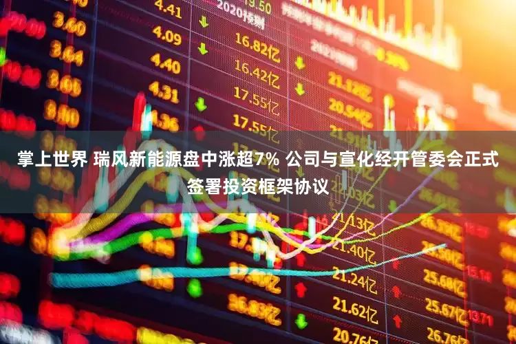 掌上世界 瑞风新能源盘中涨超7% 公司与宣化经开管委会正式签署投资框架协议