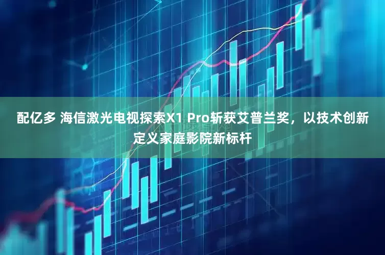 配亿多 海信激光电视探索X1 Pro斩获艾普兰奖，以技术创新定义家庭影院新标杆