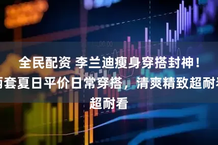 全民配资 李兰迪瘦身穿搭封神！两套夏日平价日常穿搭，清爽精致超耐看